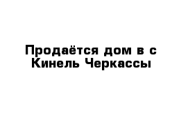 Продаётся дом в с Кинель Черкассы 